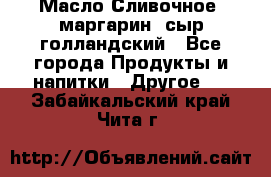 Масло Сливочное ,маргарин ,сыр голландский - Все города Продукты и напитки » Другое   . Забайкальский край,Чита г.